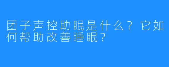 团子声控助眠是什么?它如何帮助改善睡眠?