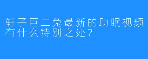 轩子巨二兔最新的助眠视频有什么特别之处?