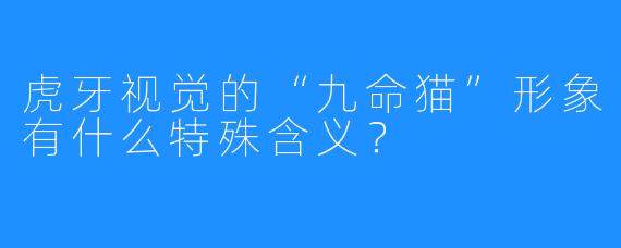 虎牙视觉的“九命猫”形象有什么特殊含义?