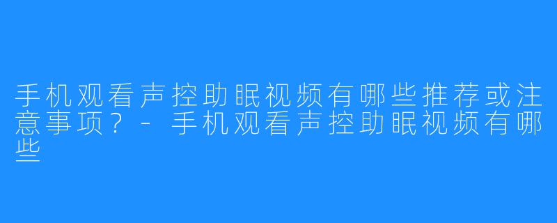 手机观看声控助眠视频有哪些推荐或注意事项?-手机观看声控助眠视频有哪些