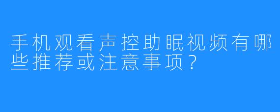手机观看声控助眠视频有哪些推荐或注意事项?