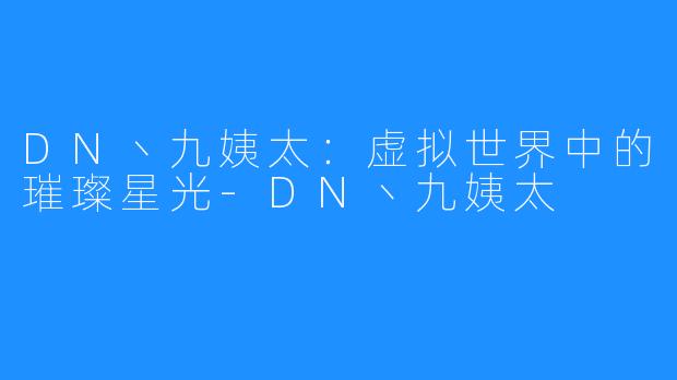 DN丶九姨太：虚拟世界中的璀璨星光-DN丶九姨太