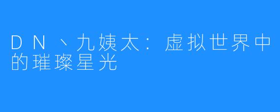 DN丶九姨太：虚拟世界中的璀璨星光