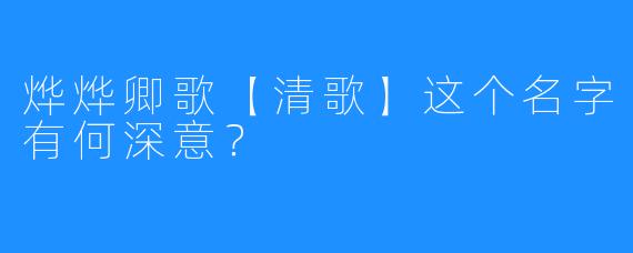 烨烨卿歌【清歌】这个名字有何深意？