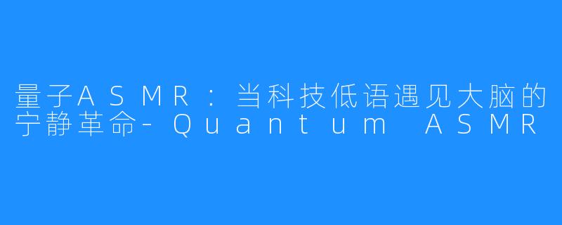 量子ASMR:当科技低语遇见大脑的宁静革命-Quantum ASMR