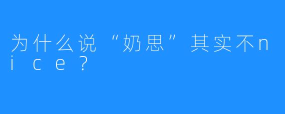 为什么说“奶思”其实不nice？