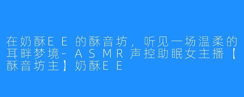 在奶酥EE的酥音坊，听见一场温柔的耳畔梦境-ASMR声控助眠女主播【酥音坊主】奶酥EE