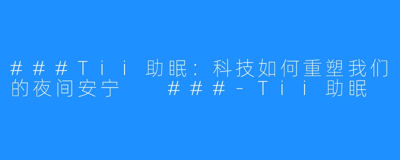 ###Tii助眠：科技如何重塑我们的夜间安宁

###-Tii助眠