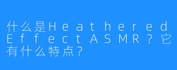 什么是HeatheredEffectASMR？它有什么特点？