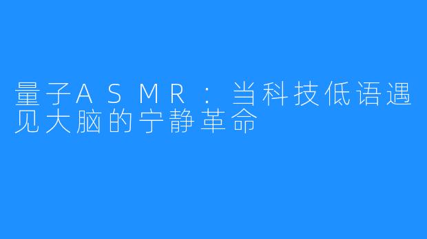 量子ASMR:当科技低语遇见大脑的宁静革命