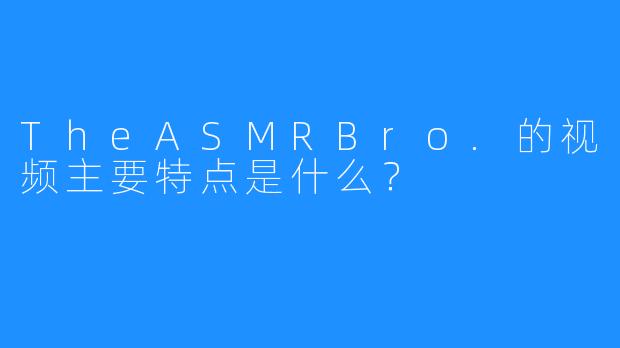 TheASMRBro.的视频主要特点是什么?