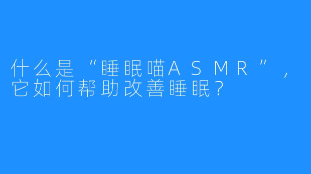 什么是“睡眠喵ASMR”,它如何帮助改善睡眠?