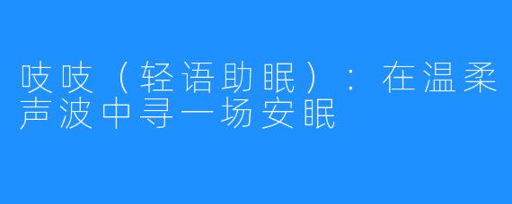 吱吱（轻语助眠）：在温柔声波中寻一场安眠