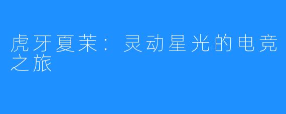 虎牙夏茉：灵动星光的电竞之旅