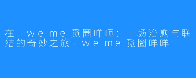 在.weme觅圈咩咂：一场治愈与联结的奇妙之旅-weme觅圈咩咩