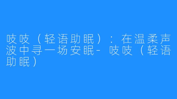 吱吱（轻语助眠）：在温柔声波中寻一场安眠-吱吱（轻语助眠）