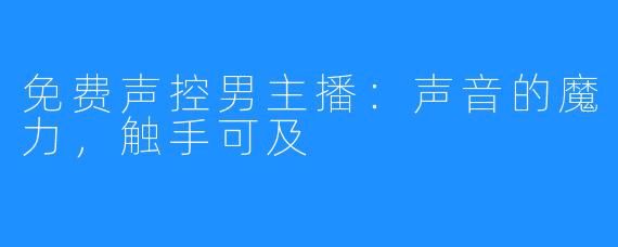 免费声控男主播：声音的魔力，触手可及