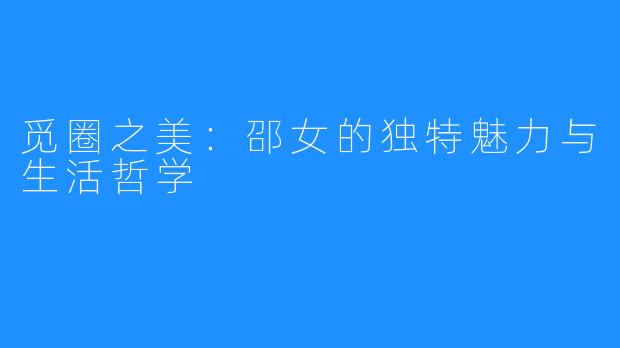 觅圈之美:邵女的独特魅力与生活哲学