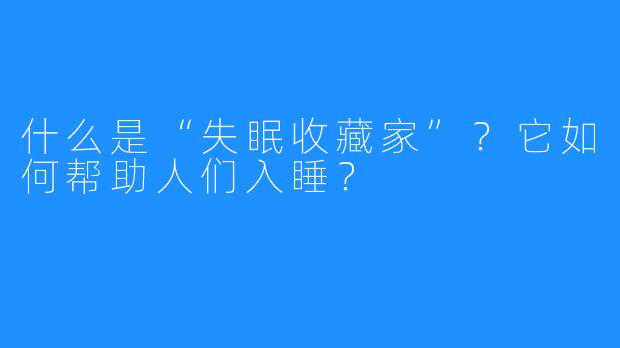 什么是“失眠收藏家”？它如何帮助人们入睡？