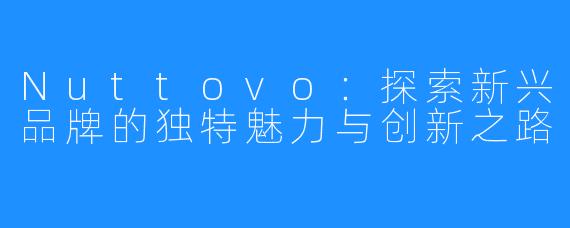 Nuttovo：探索新兴品牌的独特魅力与创新之路