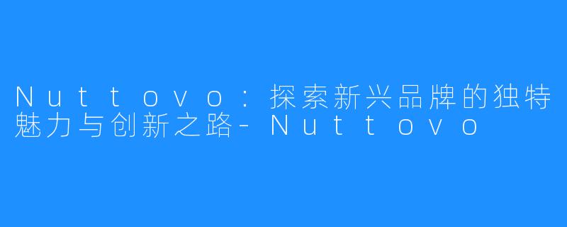 Nuttovo：探索新兴品牌的独特魅力与创新之路-Nuttovo