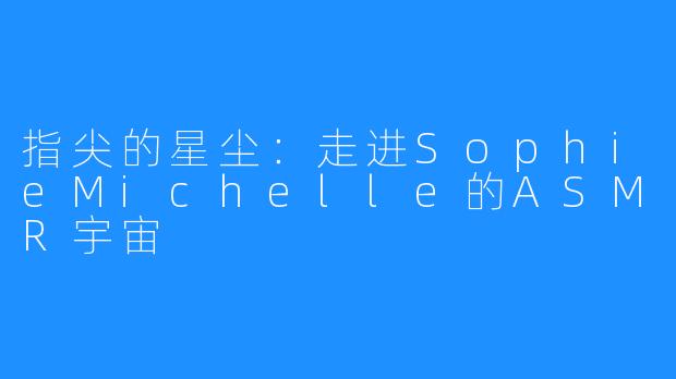 指尖的星尘:走进SophieMichelle的ASMR宇宙