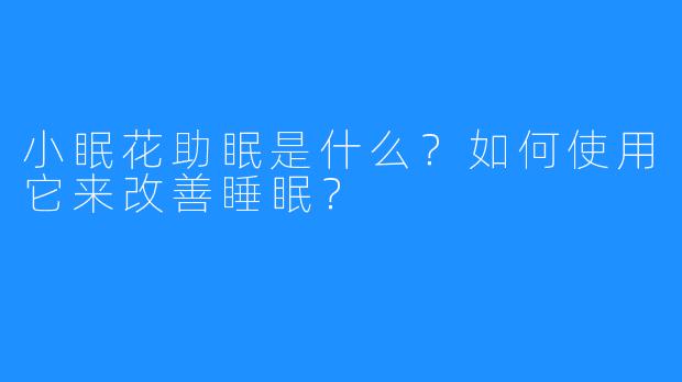 小眠花助眠是什么？如何使用它来改善睡眠？