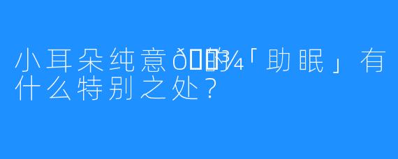 小耳朵纯意🐾的「助眠」有什么特别之处？