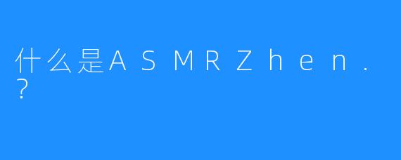 什么是ASMRZhen.？