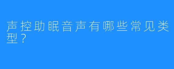 声控助眠音声有哪些常见类型？