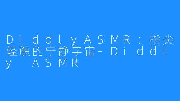 DiddlyASMR：指尖轻触的宁静宇宙-Diddly ASMR