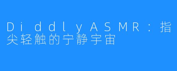 DiddlyASMR：指尖轻触的宁静宇宙