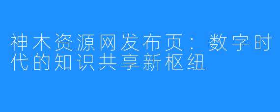神木资源网发布页：数字时代的知识共享新枢纽