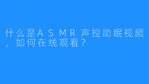 什么是ASMR声控助眠视频，如何在线观看？