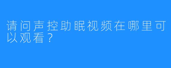 请问声控助眠视频在哪里可以观看？