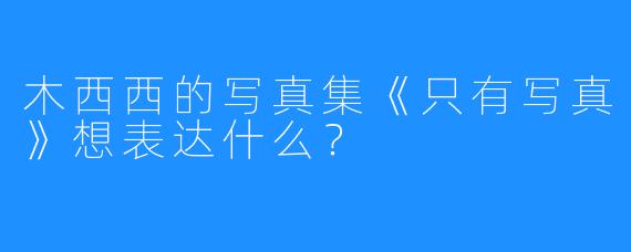 木西西的写真集《只有写真》想表达什么？