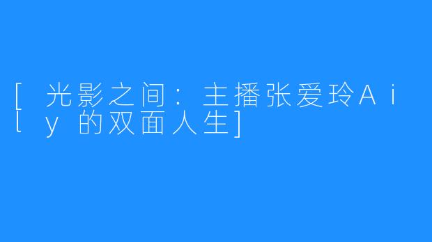 [光影之间：主播张爱玲Aily的双面人生]
