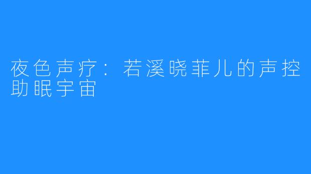 夜色声疗:若溪晓菲儿的声控助眠宇宙