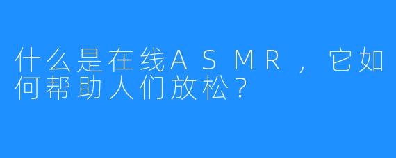 什么是在线ASMR，它如何帮助人们放松？