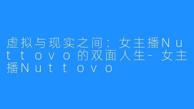 虚拟与现实之间:女主播Nuttovo的双面人生-女主播Nuttovo