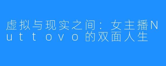 虚拟与现实之间:女主播Nuttovo的双面人生