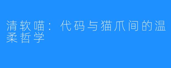 清软喵：代码与猫爪间的温柔哲学