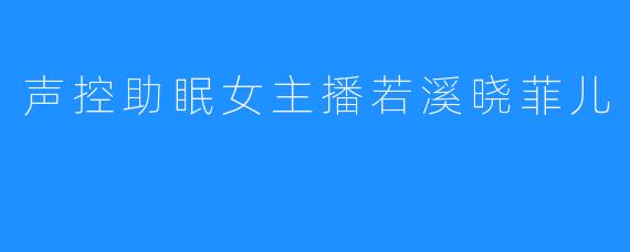 声控助眠女主播若溪晓菲儿