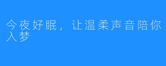 今夜好眠，让温柔声音陪你入梦