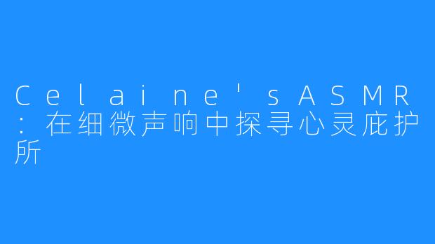 Celaine'sASMR：在细微声响中探寻心灵庇护所