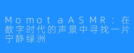 MomotaASMR:在数字时代的声景中寻找一片宁静绿洲