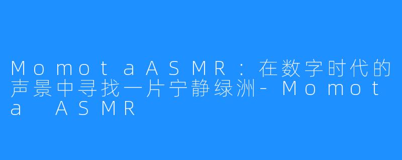 MomotaASMR:在数字时代的声景中寻找一片宁静绿洲-Momota ASMR