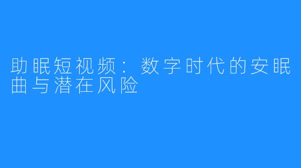 助眠短视频：数字时代的安眠曲与潜在风险