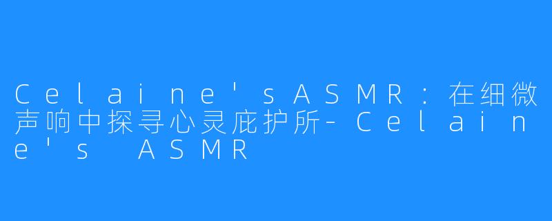 Celaine'sASMR：在细微声响中探寻心灵庇护所-Celaine's ASMR
