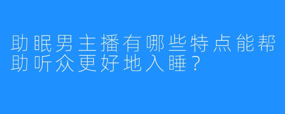 助眠男主播有哪些特点能帮助听众更好地入睡？